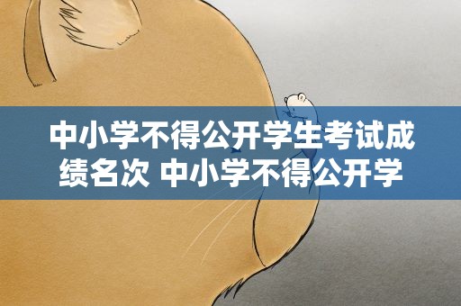 中小学不得公开学生考试成绩名次 中小学不得公开学生考试成绩名次,合理吗