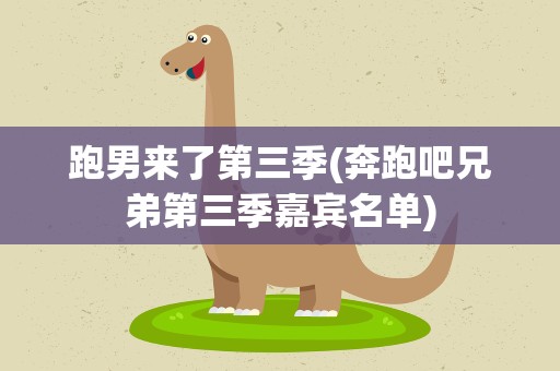 跑男来了第三季(奔跑吧兄弟第三季嘉宾名单)