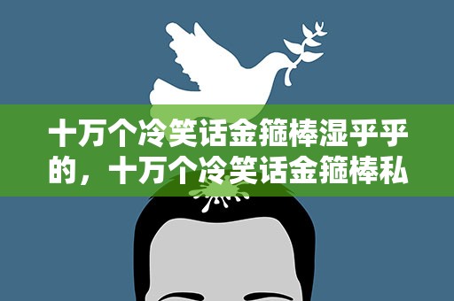 十万个冷笑话金箍棒湿乎乎的，十万个冷笑话金箍棒私用