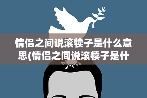 情侣之间说滚犊子是什么意思(情侣之间说滚犊子是什么意思啊)