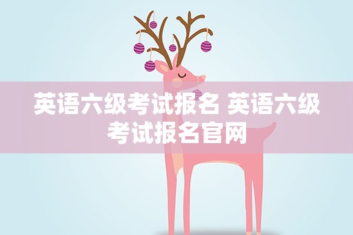 英语六级考试报名 英语六级考试报名官网