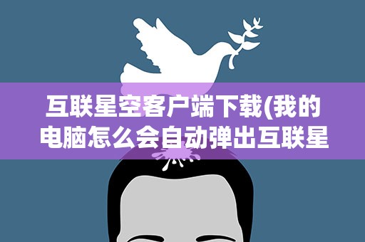 互联星空客户端下载(我的电脑怎么会自动弹出互联星空的页面是不是病毒啊)