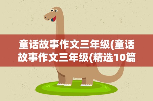 童话故事作文三年级(童话故事作文三年级(精选10篇))
