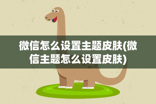 微信怎么设置主题皮肤(微信主题怎么设置皮肤)