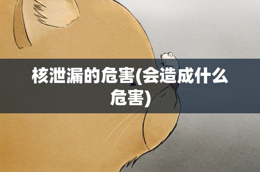核泄漏的危害(会造成什么危害)
