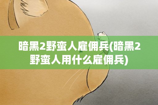 暗黑2野蛮人雇佣兵(暗黑2野蛮人用什么雇佣兵)