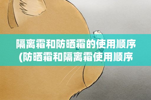 隔离霜和防晒霜的使用顺序(防晒霜和隔离霜使用顺序是)