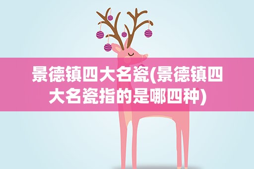 景德镇四大名瓷(景德镇四大名瓷指的是哪四种)