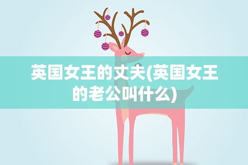 英国女王的丈夫(英国女王的老公叫什么)