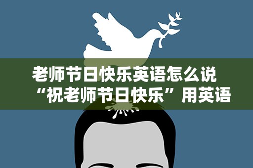老师节日快乐英语怎么说 “祝老师节日快乐”用英语怎么说