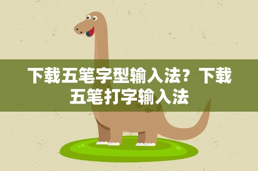 下载五笔字型输入法？下载五笔打字输入法