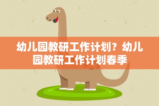 幼儿园教研工作计划？幼儿园教研工作计划春季