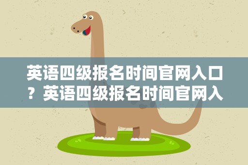 英语四级报名时间官网入口？英语四级报名时间官网入口查询