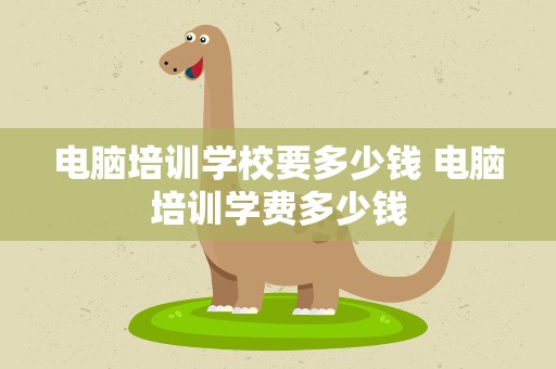 电脑培训学校要多少钱 电脑培训学费多少钱