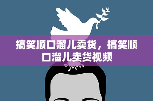 搞笑顺口溜儿卖货，搞笑顺口溜儿卖货视频