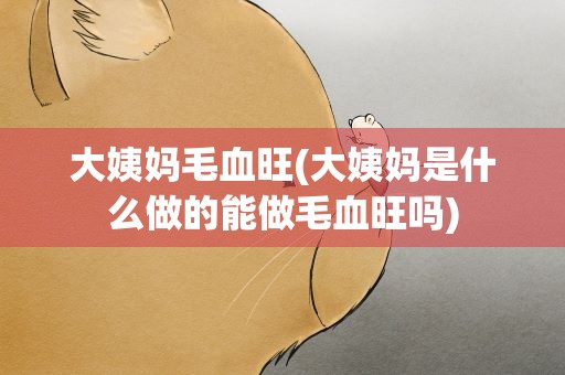 大姨妈毛血旺(大姨妈是什么做的能做毛血旺吗)