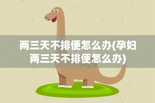 两三天不排便怎么办(孕妇两三天不排便怎么办)