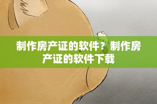 制作房产证的软件？制作房产证的软件下载