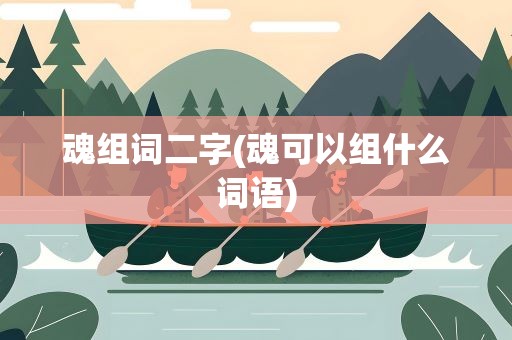 魂组词二字(魂可以组什么词语)