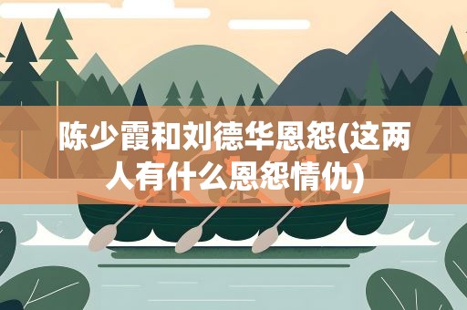 陈少霞和刘德华恩怨(这两人有什么恩怨情仇)