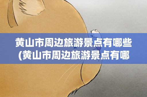 黄山市周边旅游景点有哪些(黄山市周边旅游景点有哪些芜湖)