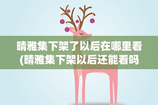 晴雅集下架了以后在哪里看(晴雅集下架以后还能看吗)