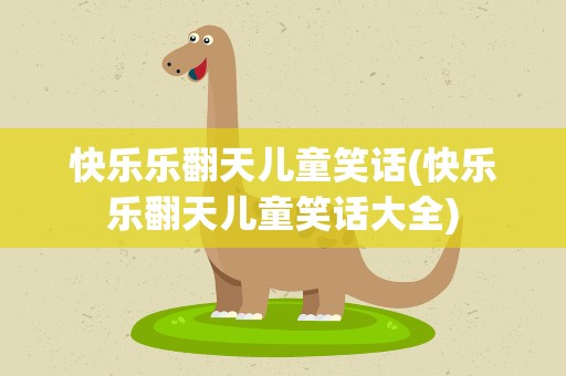 快乐乐翻天儿童笑话(快乐乐翻天儿童笑话大全)