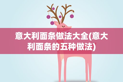 意大利面条做法大全(意大利面条的五种做法)