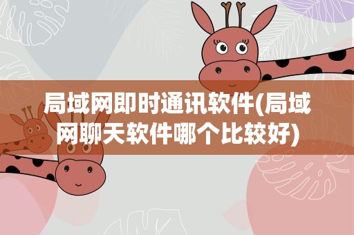 局域网即时通讯软件(局域网聊天软件哪个比较好)