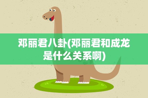 邓丽君八卦(邓丽君和成龙是什么关系啊)