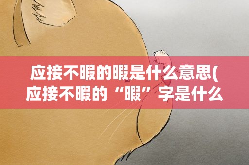 应接不暇的暇是什么意思(应接不暇的“暇”字是什么意思)