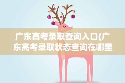 广东高考录取查询入口(广东高考录取状态查询在哪里查(官网入口))