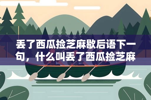丢了西瓜捡芝麻歇后语下一句，什么叫丢了西瓜捡芝麻
