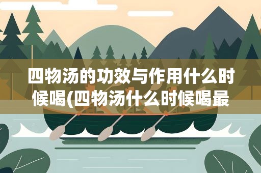 四物汤的功效与作用什么时候喝(四物汤什么时候喝最好)