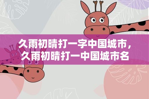 久雨初晴打一字中国城市，久雨初晴打一中国城市名