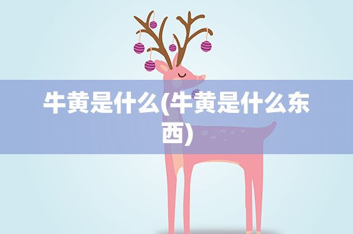 牛黄是什么(牛黄是什么东西)