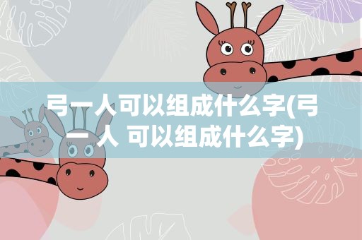 弓一人可以组成什么字(弓 一 人 可以组成什么字)
