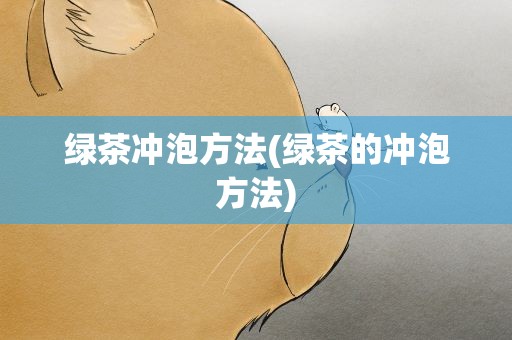 绿茶冲泡方法(绿茶的冲泡方法)
