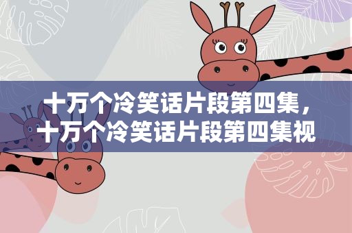 十万个冷笑话片段第四集，十万个冷笑话片段第四集视频