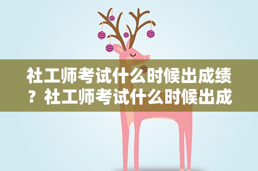 社工师考试什么时候出成绩？社工师考试什么时候出成绩啊