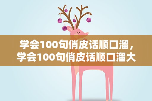 学会100句俏皮话顺口溜，学会100句俏皮话顺口溜大全