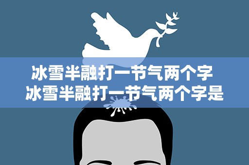 冰雪半融打一节气两个字 冰雪半融打一节气两个字是什么