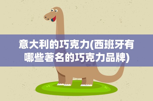 意大利的巧克力(西班牙有哪些著名的巧克力品牌)