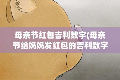 母亲节红包吉利数字(母亲节给妈妈发红包的吉利数字)