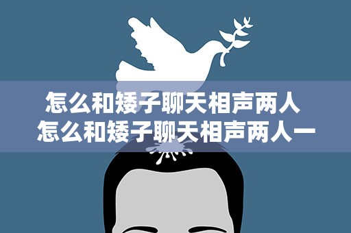 怎么和矮子聊天相声两人 怎么和矮子聊天相声两人一起