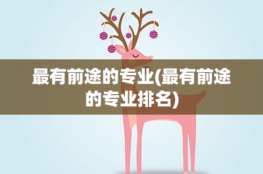 最有前途的专业(最有前途的专业排名)