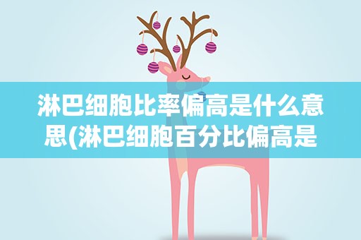 淋巴细胞比率偏高是什么意思(淋巴细胞百分比偏高是什么原因)