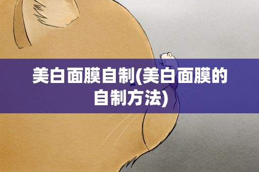 美白面膜自制(美白面膜的自制方法)