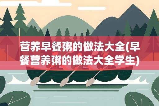 营养早餐粥的做法大全(早餐营养粥的做法大全学生)