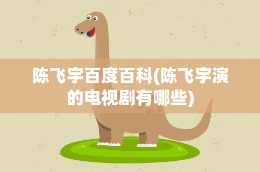 陈飞宇百度百科(陈飞宇演的电视剧有哪些)